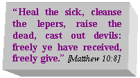 Text Box: “Heal the sick, cleanse the lepers, raise the dead, cast out devils: freely ye have received, freely give.” [Matthew 10:8]